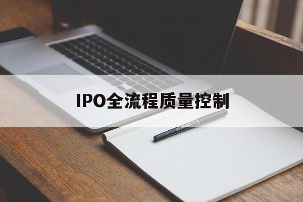 IPO全流程质量控制(ipo全流程质量控制是什么)湛江市